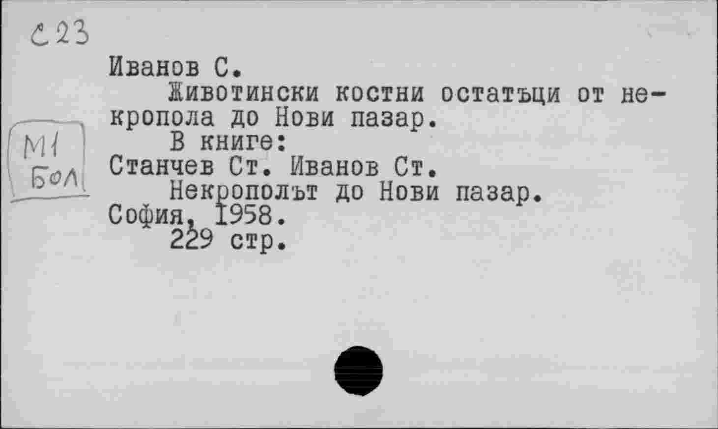 ﻿Иванов С.
йивотински костни остатъци от не-кропола до Нови пазар.
В книге:
Станчев Ст. Иванов Ст.
Некрополи до Нови пазар.
София. 1958.
229 стр.